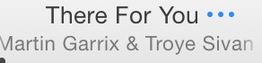 Text showing "There For You" by Martin Garrix & Troye Sivan with ellipsis and blue dots.